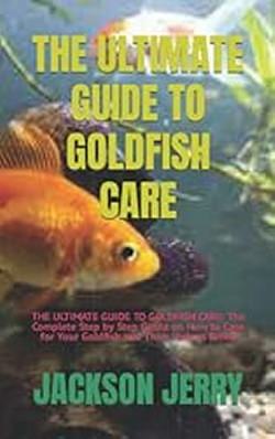 The Ultimate Guide to Goldfish Care by Jackson Jerry